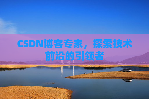 CSDN博客专家，探索技术前沿的引领者